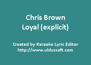 Chris Brown
Loyal (explicit)

Created by Karaoke Lyric Editor
httszwwwulduzsoftcom