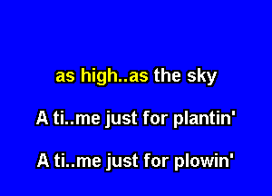 as high..as the sky

A ti..me just for plantin'

A ti..me just for plowin'
