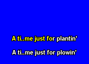 A ti..me just for plantin'

A ti..me just for plowin'