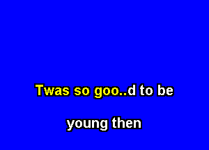 Twassogooudtobe

youngthen