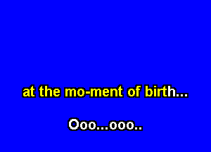 at the mo-ment of birth...

Ooo...ooo..