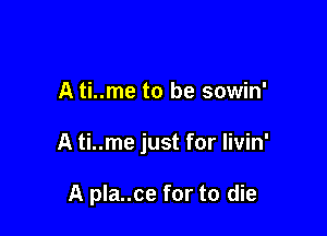 A ti..me to be sowin'

A ti..me just for livin'

A pla..ce for to die