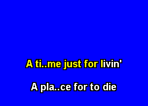 A ti..me just for livin'

A pla..ce for to die