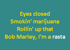 Eyes closed
Smokin' marijuana

Rollin' up that
Bob Marley, I'm a rasta