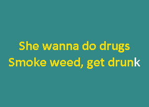 She wanna do drugs

Smoke weed, get drunk