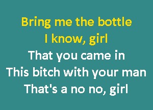 Bring me the bottle
I know, girl

That you came in
This bitch with your man
That's a no no, girl