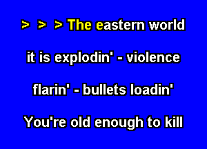 '9 ? t The eastern world
it is explodin' - violence

flarin' - bullets loadin'

You're old enough to kill
