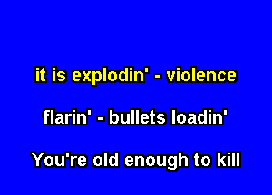it is explodin' - violence

flarin' - bullets loadin'

You're old enough to kill