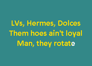 LVs, Hermes, Dolces

Them hoes ain't loyal
Man, they rotate