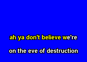ah ya don't believe we're

on the eve of destruction
