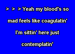 i) .5 t. Yeah my blood's so

mad feels like coagulatin'

Pm sittin' here just

contemplatin'