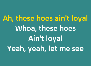 Ah, these hoes ain't loyal
Whoa, these hoes

Ain't loyal
Yeah, yeah, let me see