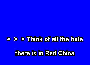 Think of all the hate

there is in Red China