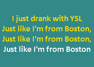 ljust drank with YSL
Just like I'm from Boston,
Just like I'm from Boston,
Just like I'm from Boston