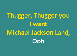 Thugger, Thugger you
I want

Michael Jackson Land,
Ooh