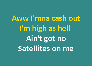 Aww l'mna cash out
I'm high as hell

Ain't got no
Satellites on me
