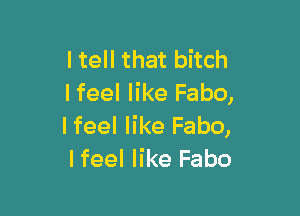I tell that bitch
I feel like Fabo,

lfeel like Fabo,
lfeel like Fabo