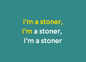 I'm a stoner,

I'm a stoner,
I'm a stoner