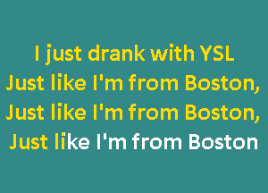 ljust drank with YSL
Just like I'm from Boston,
Just like I'm from Boston,
Just like I'm from Boston