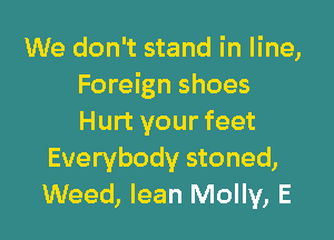 We don't stand in line,
Foreign shoes

Hurt your feet
Everybody stoned,
Weed, lean Molly, E