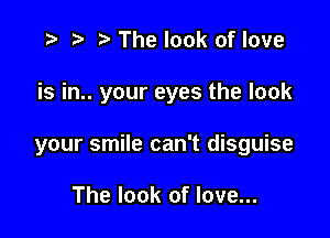 .3 r t' The look of love

is in.. your eyes the look

your smile can't disguise

The look of love...