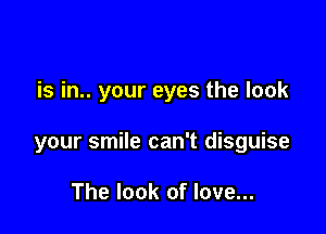 is in.. your eyes the look

your smile can't disguise

The look of love...