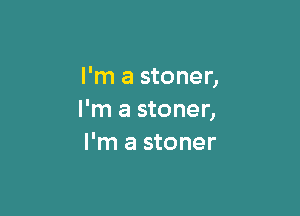 I'm a stoner,

I'm a stoner,
I'm a stoner