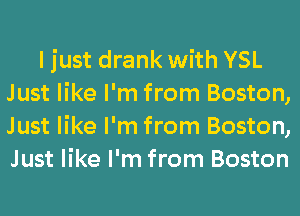 ljust drank with YSL
Just like I'm from Boston,
Just like I'm from Boston,
Just like I'm from Boston