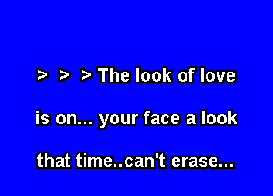 r h' The look of love

is on... your face a look

that time..can't erase...