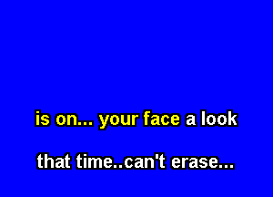 is on... your face a look

that time..can't erase...