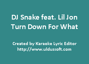 DJ Snake feat. Lil Jon
Turn Down For What

Created by Karaoke Lyric Editor
httpillwwwulduzsoftcom