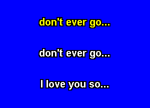 don't ever go...

don't ever go...

I love you so...