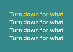 Turn down for what
Turn down for what
Turn down for what
Turn down for what

g
