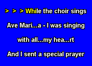 i3 ) While the choir sings
Ave Mari...a - l was singing

with all...my hea...rt

And I sent a special prayer