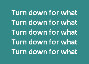 Turn down for what
Turn down for what
Turn down for what
Turn down for what

Turn down for what I