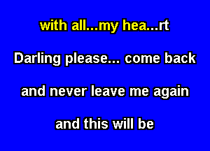 with all...my hea...rt
Darling please... come back
and never leave me again

and this will be