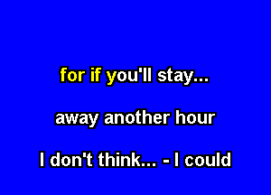 for if you'll stay...

away another hour

I don't think... - I could