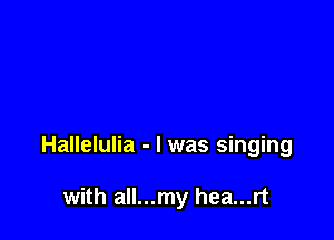 Hallelulia - l was singing

with all...my hea...rt