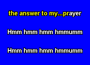 the answer to my...prayer

Hmm hmm hmm hmmumm

Hmm hmm hmm hmmumm