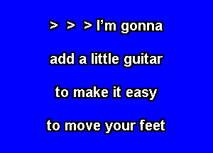 t'l,m gonna

add a little guitar

to make it easy

to move your feet