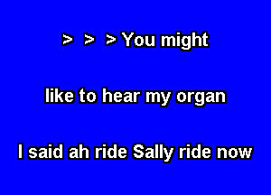 '5' ?w You might

like to hear my organ

I said ah ride Sally ride now