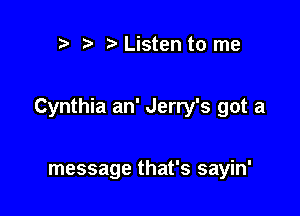 t Listen to me

Cynthia an' Jerry's got a

message that's sayin'