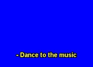- Dance to the music