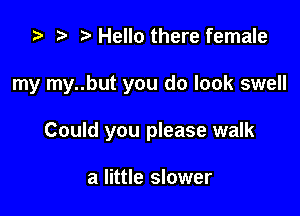 ta 2' Hello there female

my my..but you do look swell

Could you please walk

a little slower