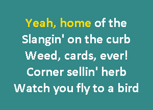 Yea h, home of the
Slangin' on the curb

Weed, cards, ever!
Corner sellin' herb
Watch you fly to a bird