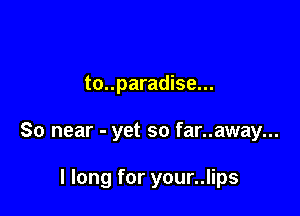to..paradise...

So near - yet so far..away...

I long for your..lips