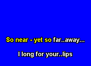 So near - yet so far..away...

I long for your..lips