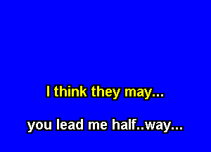 I think they may...

you lead me half..way...