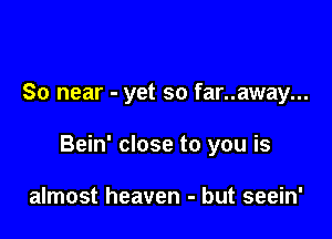 So near - yet so far..away...

Bein' close to you is

almost heaven - but seein'