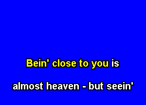 Bein' close to you is

almost heaven - but seein'